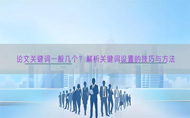 论文关键词一般几个？解析关键词设置的技巧与方法