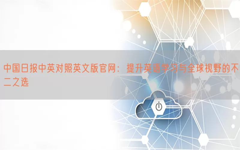 中国日报中英对照英文版官网：提升英语学习与全球视野的不二之选
