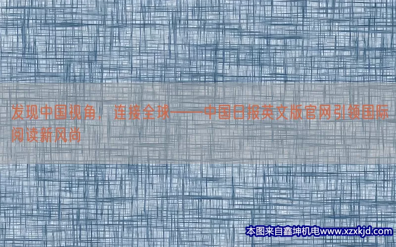发现中国视角，连接全球——中国日报英文版官网引领国际阅读新风尚(pic1)