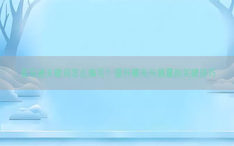 亚马逊关键词怎么编写？提升曝光与销量的关键技巧
