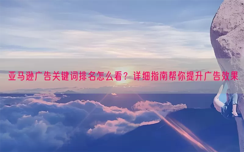亚马逊广告关键词排名怎么看？详细指南帮你提升广告效果