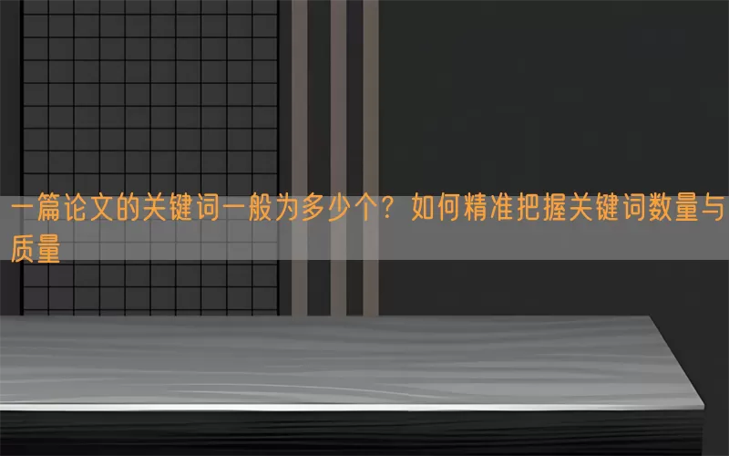 一篇论文的关键词一般为多少个？如何精准把握关键词数量与质量
