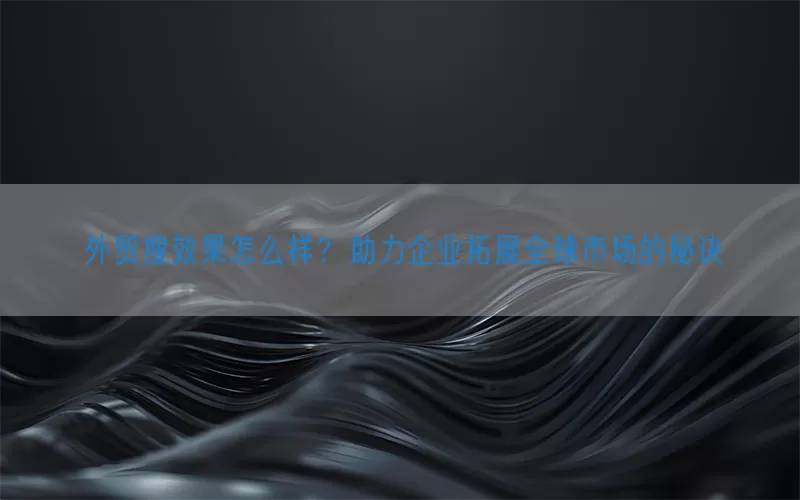 外贸搜效果怎么样？助力企业拓展全球市场的秘诀