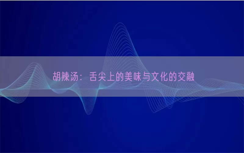 胡辣汤：舌尖上的美味与文化的交融
