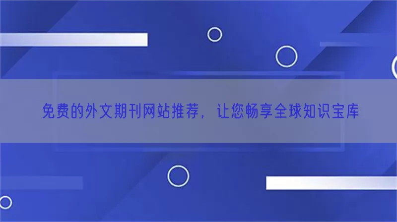 免费的外文期刊网站推荐，让您畅享全球知识宝库