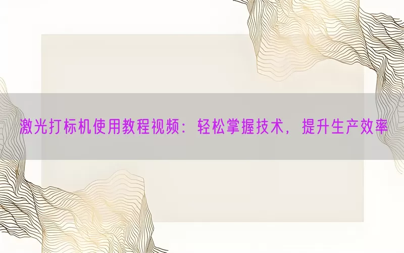 激光打标机使用教程视频：轻松掌握技术，提升生产效率