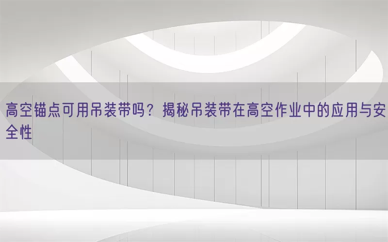 高空锚点可用吊装带吗？揭秘吊装带在高空作业中的应用与安全性