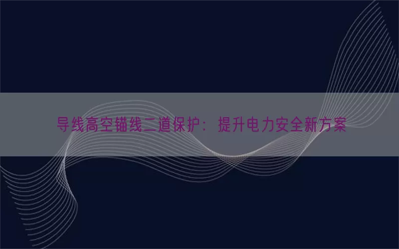 导线高空锚线二道保护：提升电力安全新方案