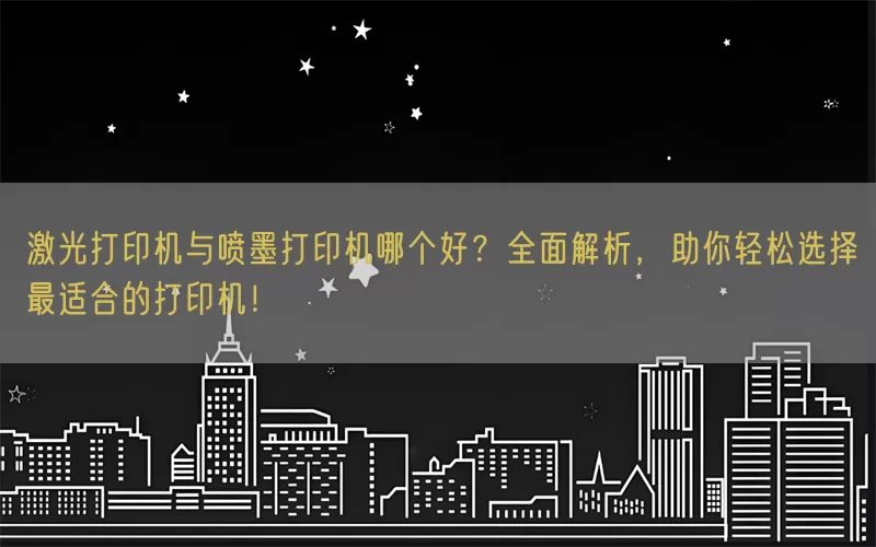 激光打印机与喷墨打印机哪个好？全面解析，助你轻松选择最适合的打印机！