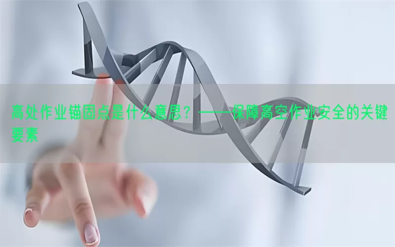 高处作业锚固点是什么意思？——保障高空作业安全的关键要素