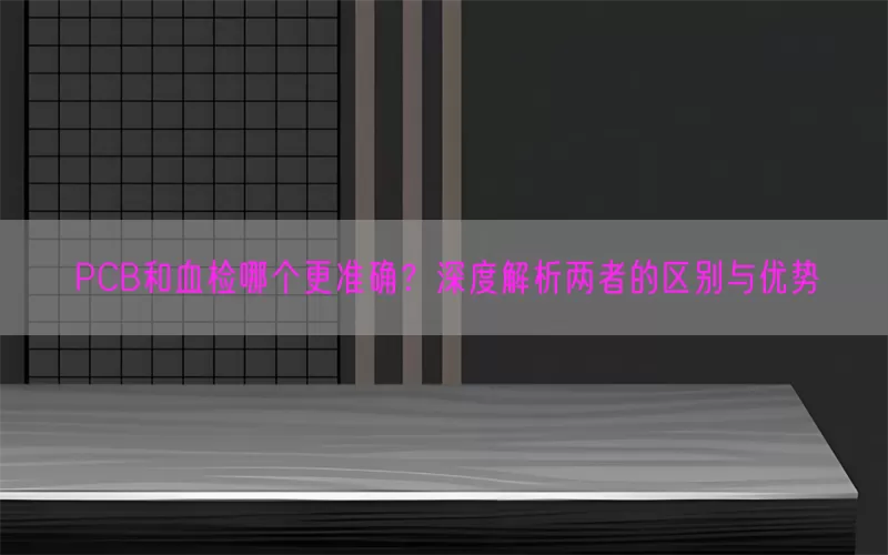 PCB和血检哪个更准确？深度解析两者的区别与优势