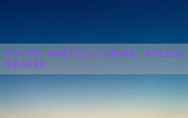 PCB人才网：推动电子行业人才对接的桥梁，助力企业与求职者共同成长