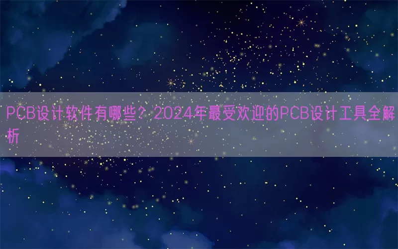 PCB设计软件有哪些？2024年最受欢迎的PCB设计工具全解析