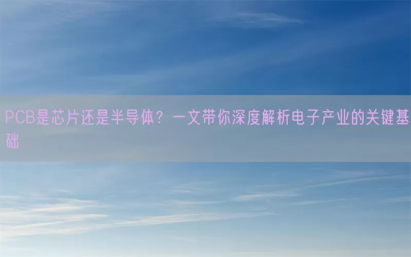 PCB是芯片还是半导体？一文带你深度解析电子产业的关键基础