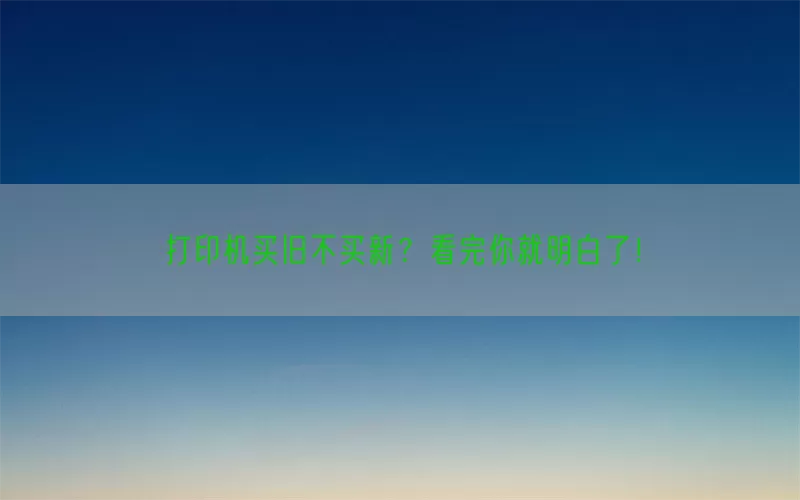 打印机买旧不买新？看完你就明白了！