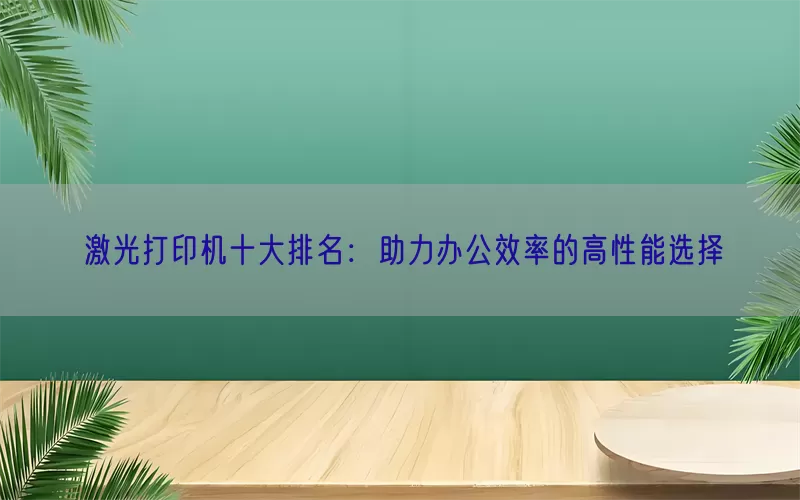激光打印机十大排名：助力办公效率的高性能选择