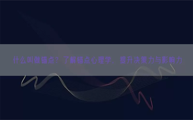 什么叫做锚点？了解锚点心理学，提升决策力与影响力