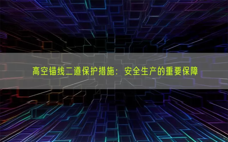 高空锚线二道保护措施：安全生产的重要保障