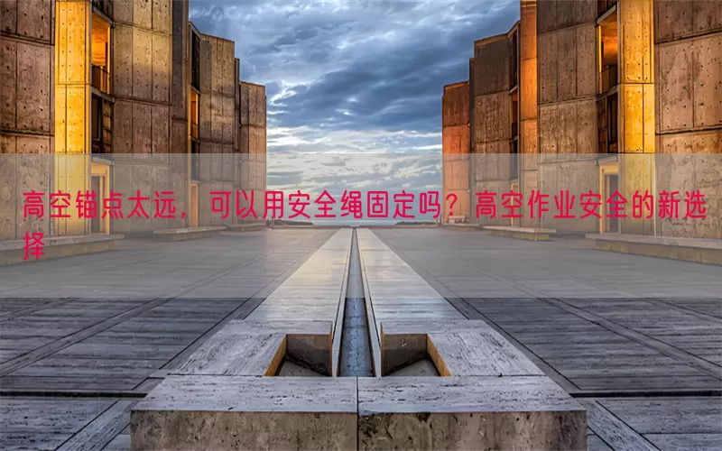 高空锚点太远，可以用安全绳固定吗？高空作业安全的新选择