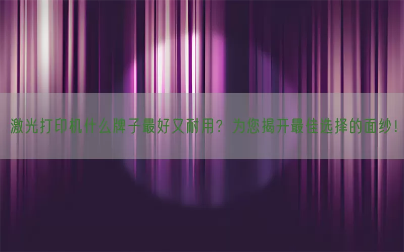激光打印机什么牌子最好又耐用？为您揭开最佳选择的面纱！