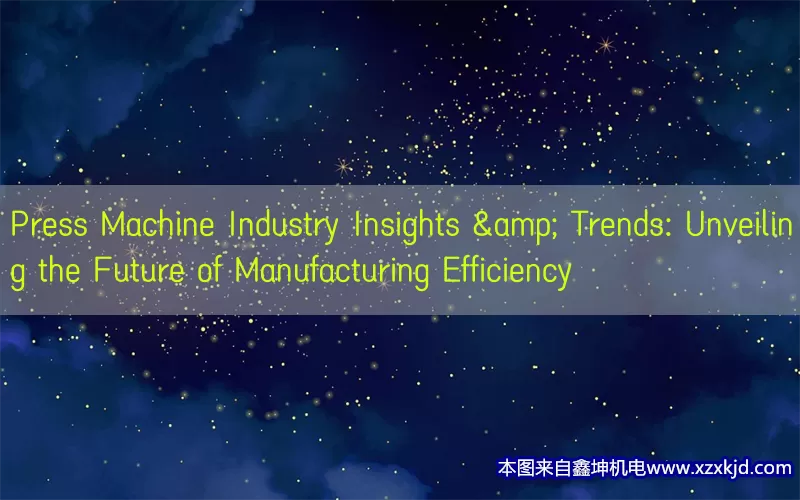Press Machine Industry Insights & Trends: Unveiling the Future of Manufacturing Efficiency(pic1)