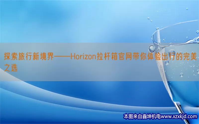 探索旅行新境界——Horizon拉杆箱官网带你体验出行的完美之选(pic1)