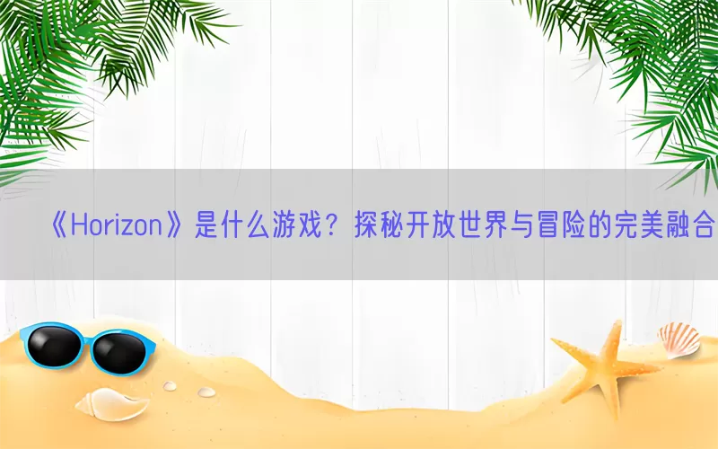 《Horizon》是什么游戏？探秘开放世界与冒险的完美融合