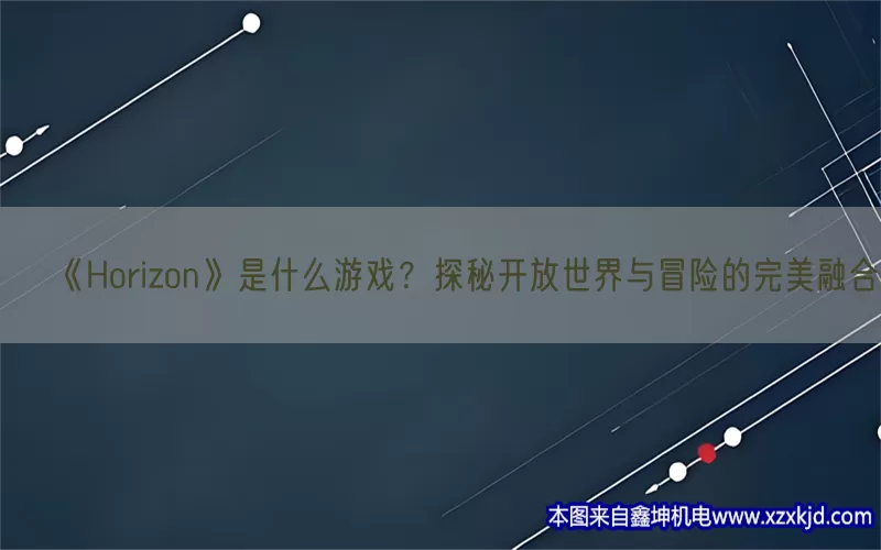 《Horizon》是什么游戏？探秘开放世界与冒险的完美融合(pic1)