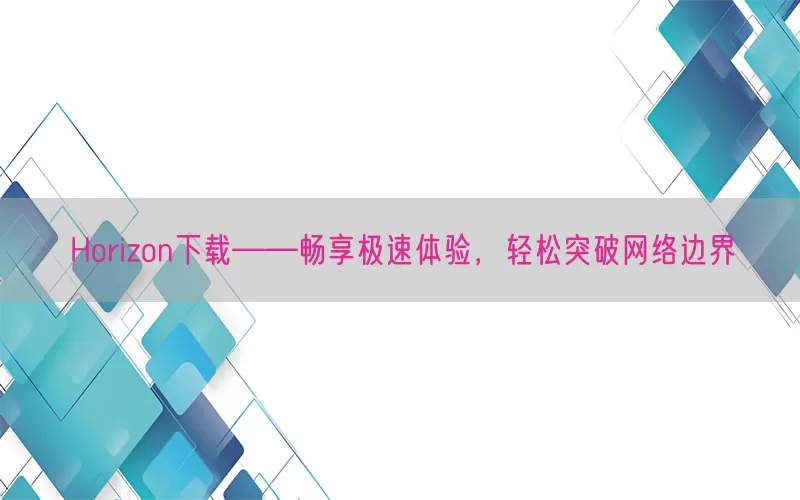 Horizon下载——畅享极速体验，轻松突破网络边界