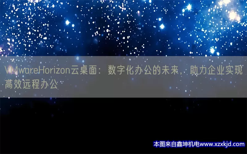 VMwareHorizon云桌面：数字化办公的未来，助力企业实现高效远程办公(pic1)