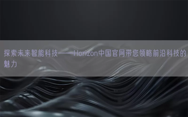 探索未来智能科技——Horizon中国官网带您领略前沿科技的魅力