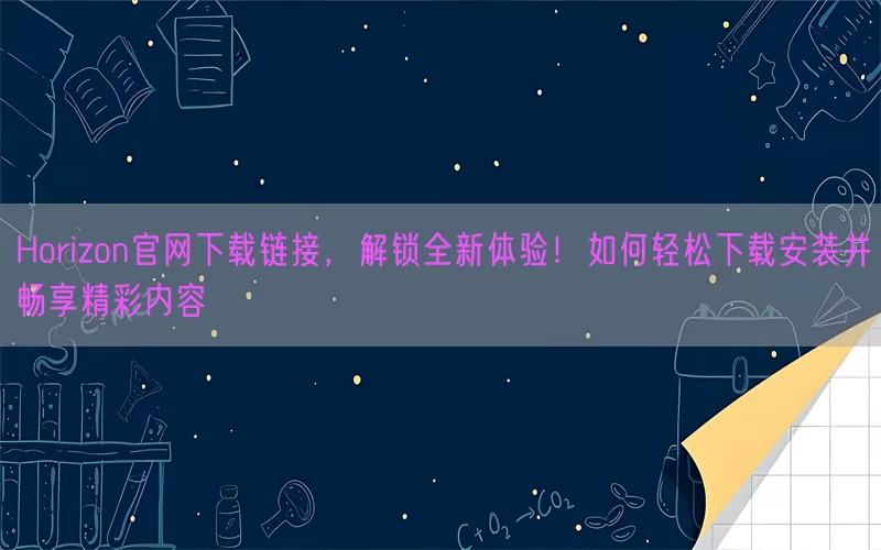 Horizon官网下载链接，解锁全新体验！如何轻松下载安装并畅享精彩内容