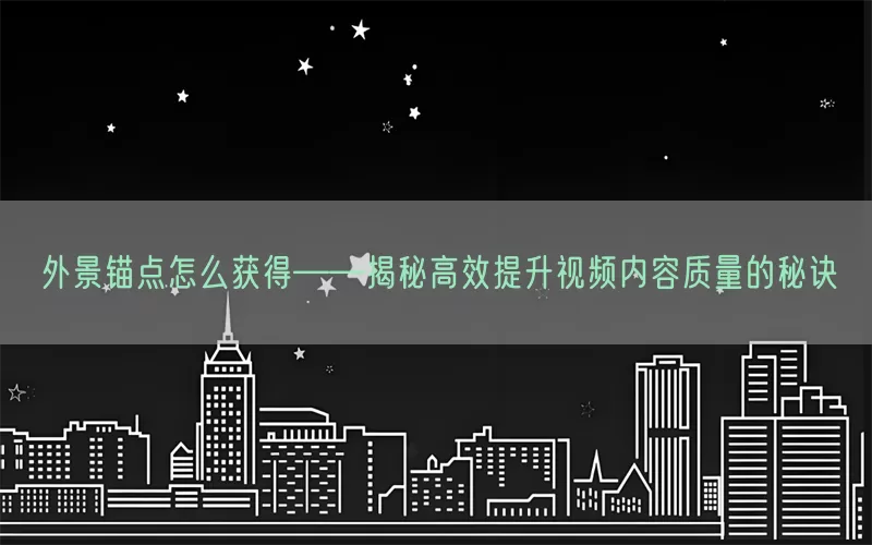 外景锚点怎么获得——揭秘高效提升视频内容质量的秘诀