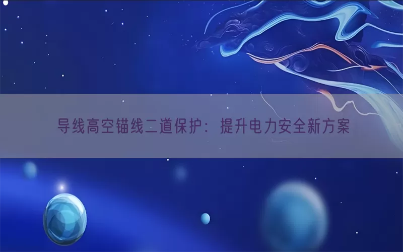 导线高空锚线二道保护：提升电力安全新方案