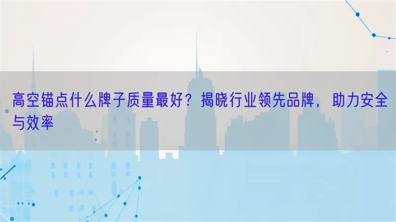 高空锚点什么牌子质量最好？揭晓行业领先品牌，助力安全与效率