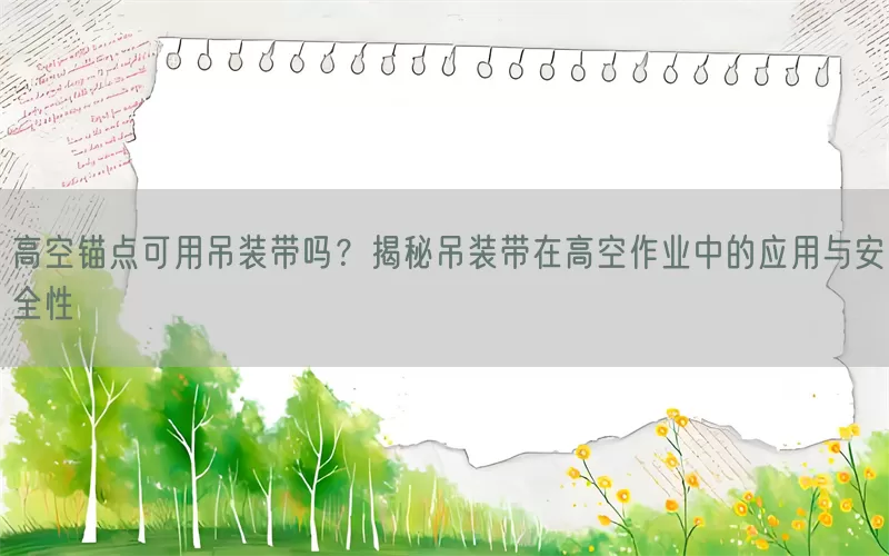 高空锚点可用吊装带吗？揭秘吊装带在高空作业中的应用与安全性