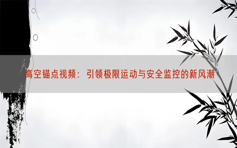 高空锚点视频：引领极限运动与安全监控的新风潮