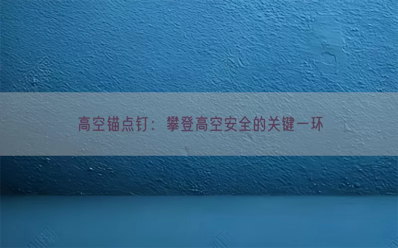 高空锚点钉：攀登高空安全的关键一环