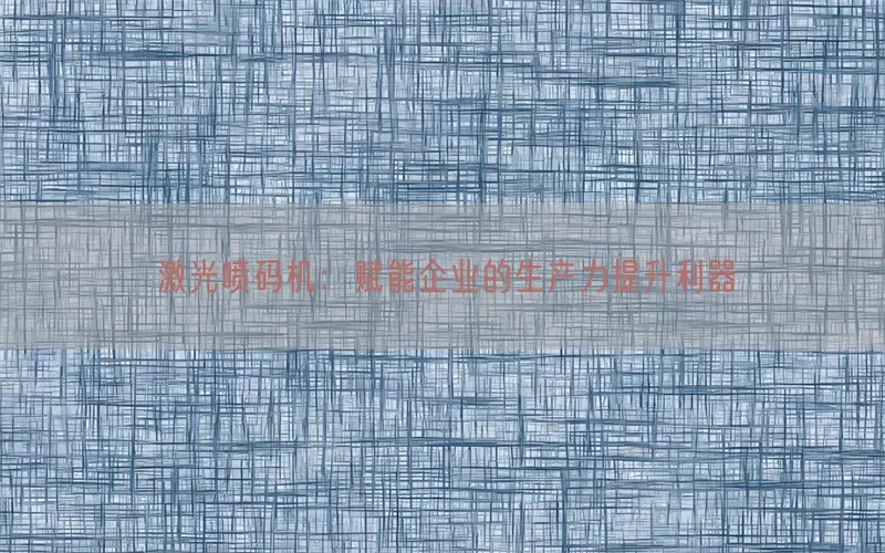 激光喷码机：赋能企业的生产力提升利器