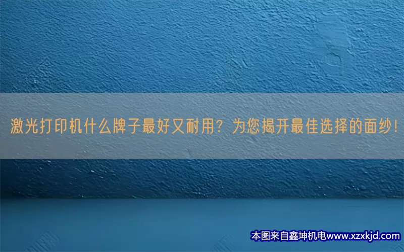 激光打印机什么牌子最好又耐用？为您揭开最佳选择的面纱！(pic1)