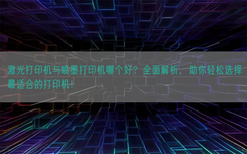 激光打印机与喷墨打印机哪个好？全面解析，助你轻松选择最适合的打印机！