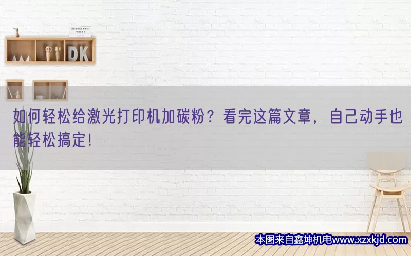 如何轻松给激光打印机加碳粉？看完这篇文章，自己动手也能轻松搞定！(pic1)