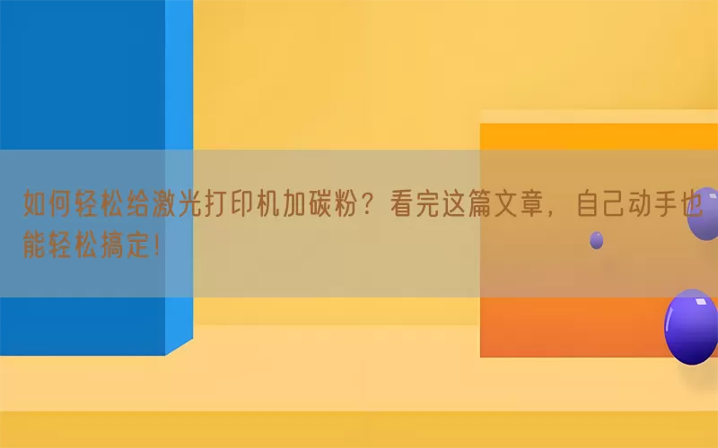 如何轻松给激光打印机加碳粉？看完这篇文章，自己动手也能轻松搞定！