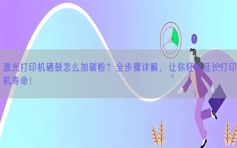 激光打印机硒鼓怎么加碳粉？全步骤详解，让你轻松延长打印机寿命！