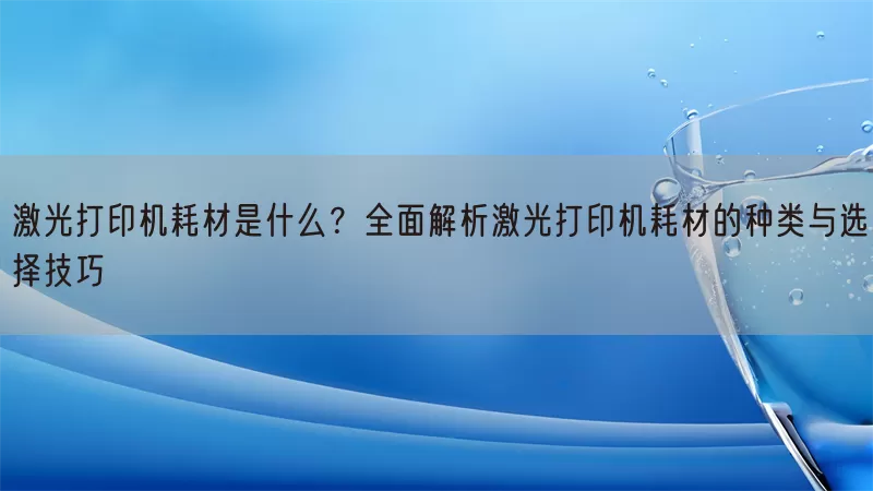 激光打印机耗材是什么？全面解析激光打印机耗材的种类与选择技巧