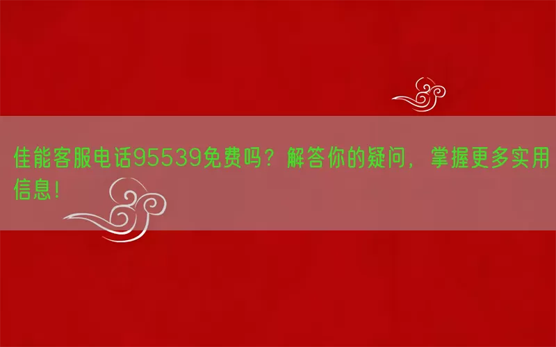 佳能客服电话95539免费吗？解答你的疑问，掌握更多实用信息！