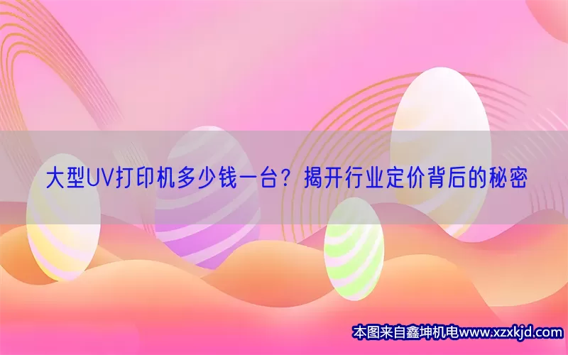 大型UV打印机多少钱一台？揭开行业定价背后的秘密(pic1)