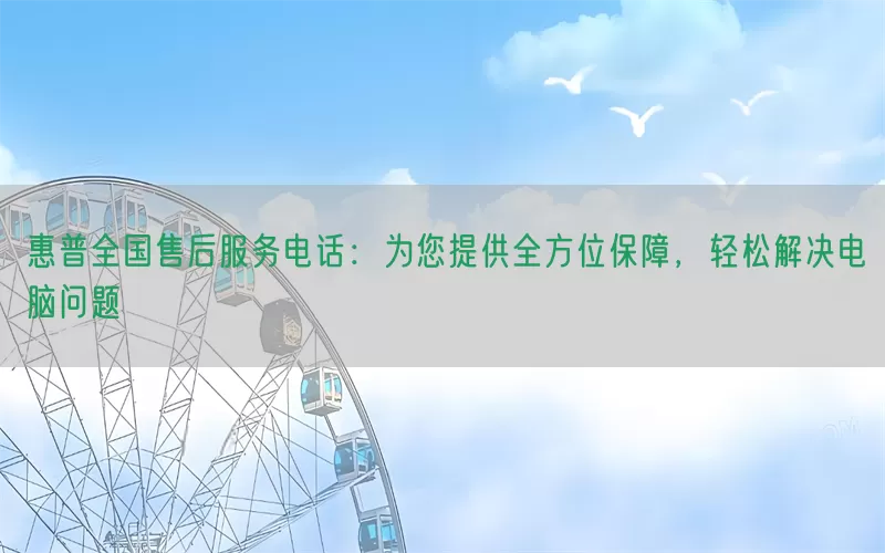 惠普全国售后服务电话：为您提供全方位保障，轻松解决电脑问题