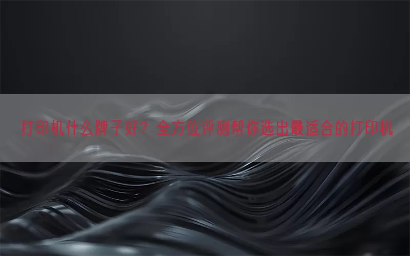 打印机什么牌子好？全方位评测帮你选出最适合的打印机