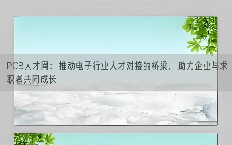 PCB人才网：推动电子行业人才对接的桥梁，助力企业与求职者共同成长